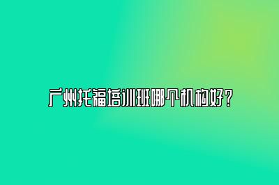 广州托福培训班哪个机构好？