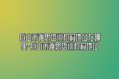 舟山市雅思培训机构地址在哪里-舟山市雅思培训机构地址