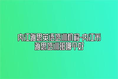 内江雅思英语培训机构-内江市雅思培训班哪个好