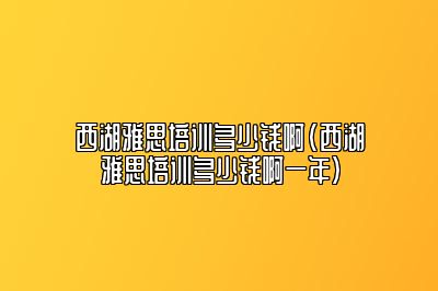 西湖雅思培训多少钱啊(西湖雅思培训多少钱啊一年)