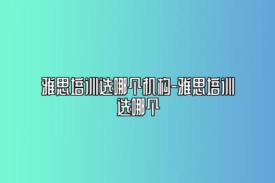 雅思培训选哪个机构-雅思培训选哪个