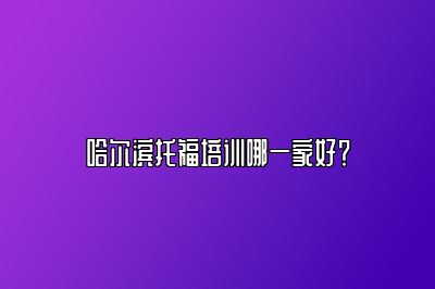 哈尔滨托福培训哪一家好？