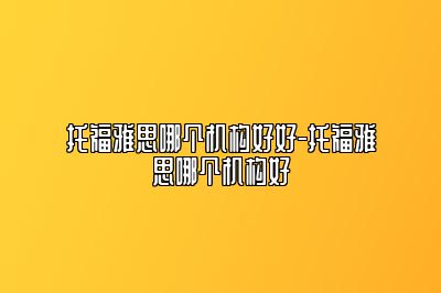 托福雅思哪个机构好好-托福雅思哪个机构好
