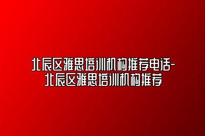 北辰区雅思培训机构推荐电话-北辰区雅思培训机构推荐