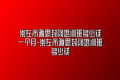 崇左市雅思封闭培训班多少钱一个月-崇左市雅思封闭培训班多少钱