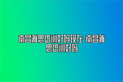 南昌雅思培训好吗现在-南昌雅思培训好吗