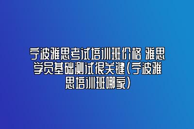 宁波雅思考试培训班价格 雅思学员基础测试很关键(宁波雅思培训班哪家)