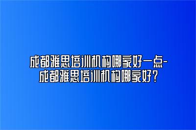 成都雅思培训机构哪家好一点-成都雅思培训机构哪家好？