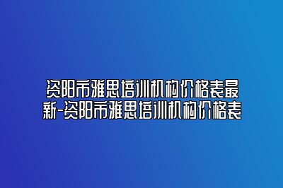 资阳市雅思培训机构价格表最新-资阳市雅思培训机构价格表