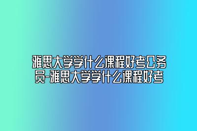 雅思大学学什么课程好考公务员-雅思大学学什么课程好考