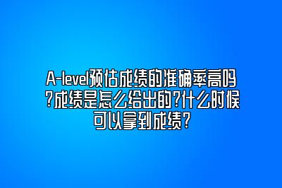 A-level预估成绩的准确率高吗?成绩是怎么给出的?什么时候可以拿到成绩?