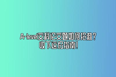 A-level文科论文题如何抢救？收下这份指南！