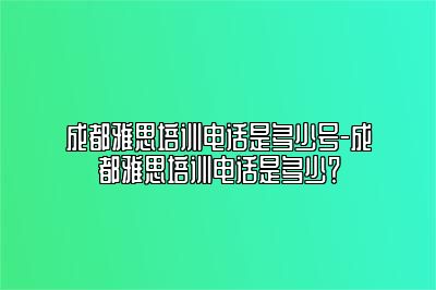 成都雅思培训电话是多少号-成都雅思培训电话是多少？