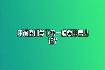 托福培训学下来一般要用多少钱？