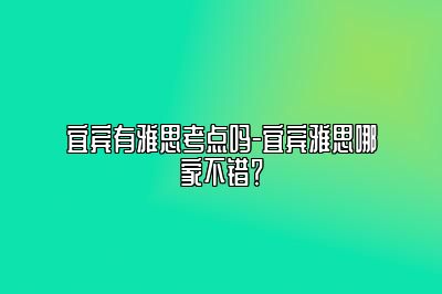 宜宾有雅思考点吗-宜宾雅思哪家不错？