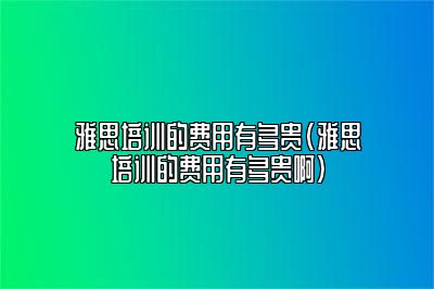 雅思培训的费用有多贵(雅思培训的费用有多贵啊)