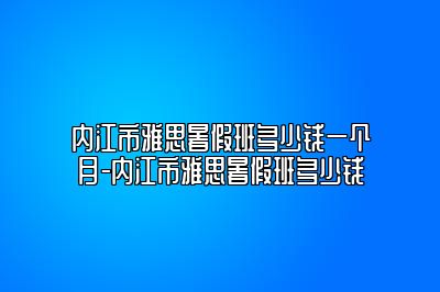 内江市雅思暑假班多少钱一个月-内江市雅思暑假班多少钱