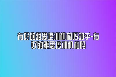 有好的雅思培训机构吗知乎-有好的雅思培训机构吗