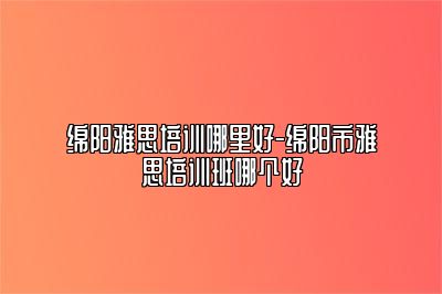 绵阳雅思培训哪里好-绵阳市雅思培训班哪个好