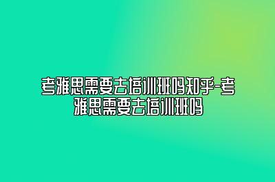 考雅思需要去培训班吗知乎-考雅思需要去培训班吗