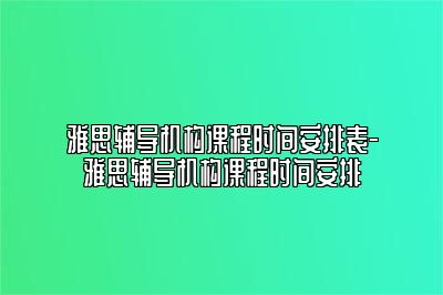 雅思辅导机构课程时间安排表-雅思辅导机构课程时间安排