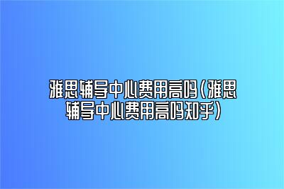 雅思辅导中心费用高吗(雅思辅导中心费用高吗知乎)