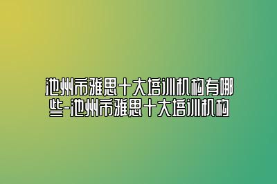 池州市雅思十大培训机构有哪些-池州市雅思十大培训机构