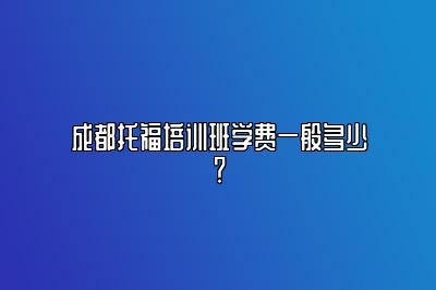 成都托福培训班学费一般多少？