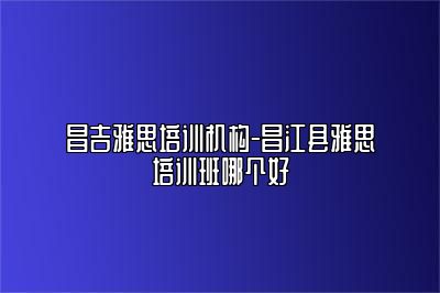 昌吉雅思培训机构-昌江县雅思培训班哪个好