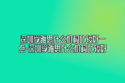深圳学雅思什么机构比较好一点-深圳学雅思什么机构比较好