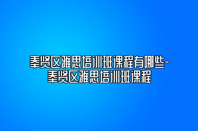 奉贤区雅思培训班课程有哪些-奉贤区雅思培训班课程