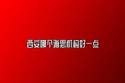 西安哪个雅思机构好一点