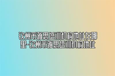 钦州市雅思培训机构地址在哪里-钦州市雅思培训机构地址