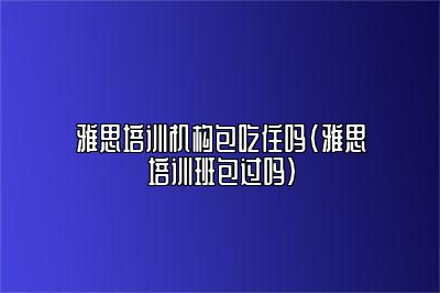 雅思培训机构包吃住吗(雅思培训班包过吗)