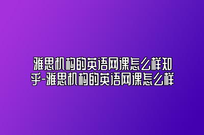 雅思机构的英语网课怎么样知乎-雅思机构的英语网课怎么样