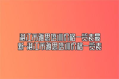 湛江市雅思培训价格一览表最新-湛江市雅思培训价格一览表