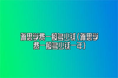 雅思学费一般多少钱(雅思学费一般多少钱一年)