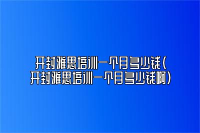 开封雅思培训一个月多少钱(开封雅思培训一个月多少钱啊)