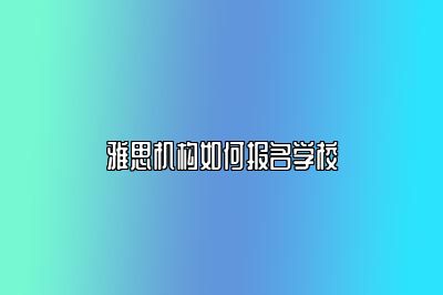 雅思机构如何报名学校