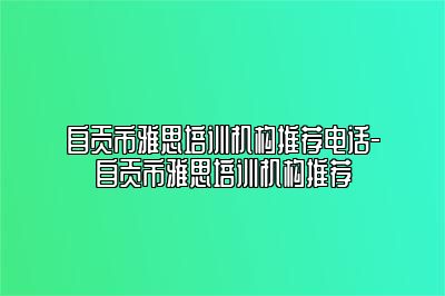 自贡市雅思培训机构推荐电话-自贡市雅思培训机构推荐