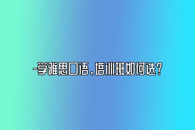 -学雅思口语，培训班如何选？