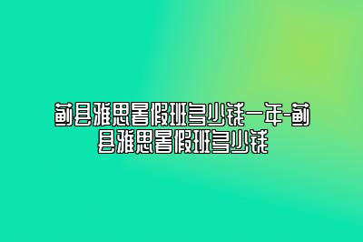 蓟县雅思暑假班多少钱一年-蓟县雅思暑假班多少钱