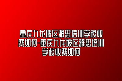 重庆九龙坡区雅思培训学校收费如何-重庆九龙坡区雅思培训学校收费如何