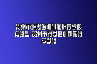 贺州市雅思培训机构推荐学校有哪些-贺州市雅思培训机构推荐学校