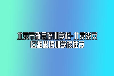 北京市雅思培训学校-北京崇文区雅思培训学校推荐