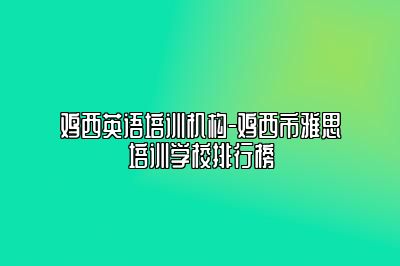 鸡西英语培训机构-鸡西市雅思培训学校排行榜