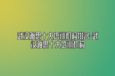武汉雅思十大培训机构排名-武汉雅思十大培训机构