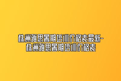 株洲雅思暑期培训价格表最新-株洲雅思暑期培训价格表