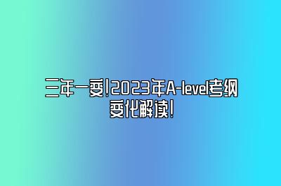 三年一变！2023年A-level考纲变化解读！