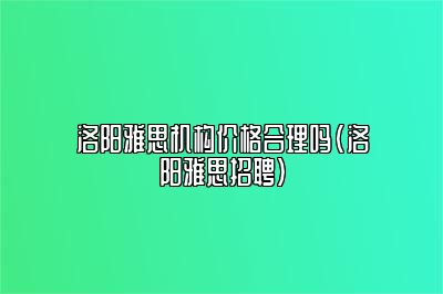 洛阳雅思机构价格合理吗(洛阳雅思招聘)